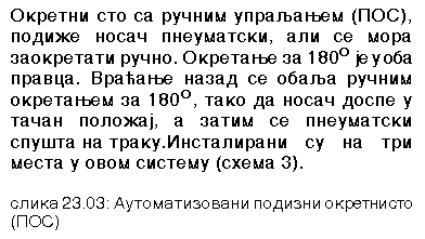 Text Box: Okretni sto sa ru~nim upraqawem (POS), podi`e nosa~ pneumatski, ali se mora zaokretati ru~no. Okretawe za 180O je u oba pravca. Vra}awe nazad se obaqa ru~nim okretawem za 180O, tako da nosa~ dospe u ta~an polo`aj, a zatim se pneumatski spu{ta na traku. Instalirani su na tri mesta u ovom sistemu (shema 3).
slika 23.03: Automatizovani podizni okretni sto (POS)
